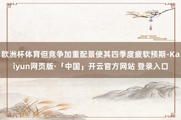 欧洲杯体育但竞争加重配景使其四季度疲软预期-Kaiyun网页版·「中国」开云官方网站 登录入口