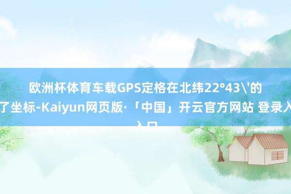 欧洲杯体育车载GPS定格在北纬22°43'的临了坐标-Kaiyun网页版·「中国」开云官方网站 登录入口
