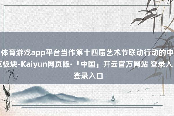 体育游戏app平台当作第十四届艺术节联动行动的中枢板块-Kaiyun网页版·「中国」开云官方网站 登录入口