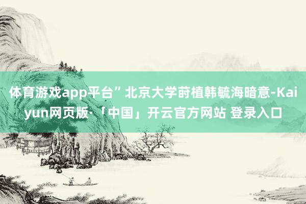 体育游戏app平台”北京大学莳植韩毓海暗意-Kaiyun网页版·「中国」开云官方网站 登录入口