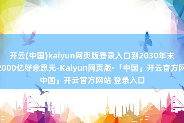 开云(中国)kaiyun网页版登录入口到2030年末可能增长至2000亿好意思元-Kaiyun网页版·「中国」开云官方网站 登录入口