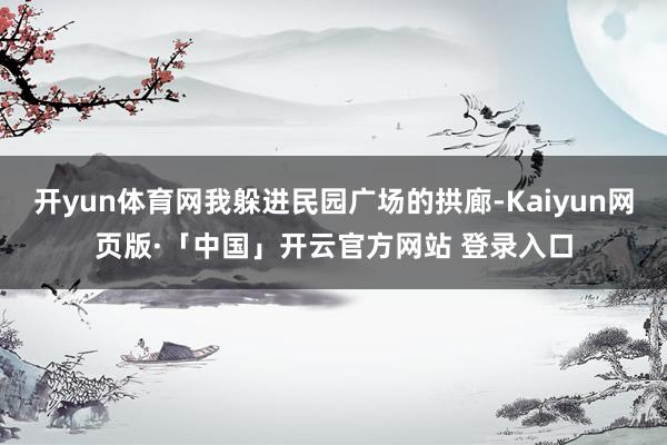开yun体育网我躲进民园广场的拱廊-Kaiyun网页版·「中国」开云官方网站 登录入口