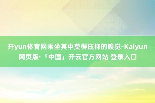 开yun体育网乘坐其中莫得压抑的嗅觉-Kaiyun网页版·「中国」开云官方网站 登录入口