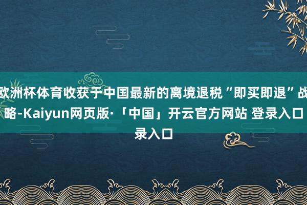 欧洲杯体育收获于中国最新的离境退税“即买即退”战略-Kaiyun网页版·「中国」开云官方网站 登录入口