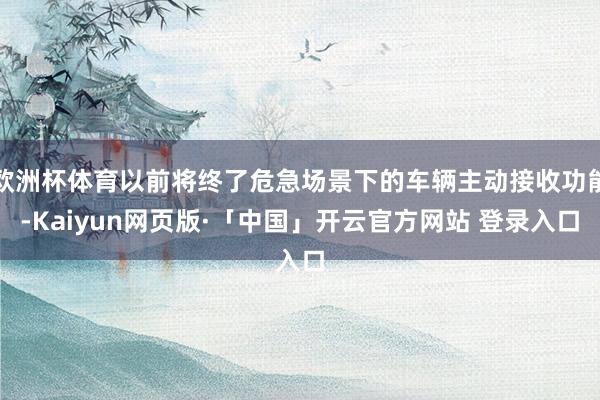 欧洲杯体育以前将终了危急场景下的车辆主动接收功能-Kaiyun网页版·「中国」开云官方网站 登录入口