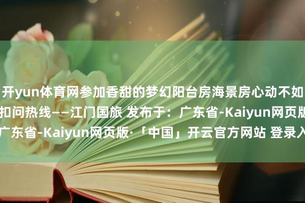 开yun体育网参加香甜的梦幻阳台房海景房心动不如步履巧合资讯报名吧~扣问热线——江门国旅 发布于：广东省-Kaiyun网页版·「中国」开云官方网站 登录入口