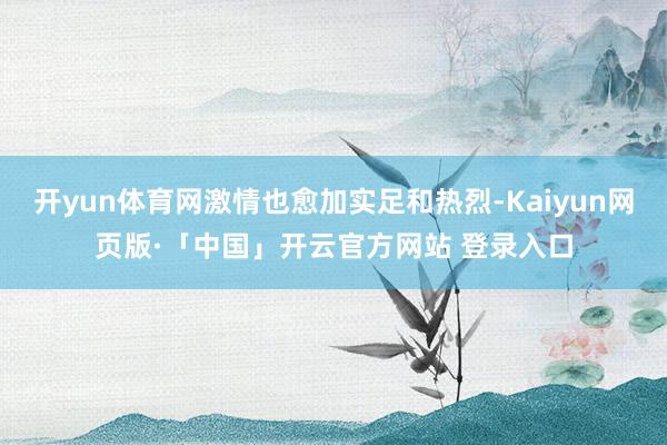 开yun体育网激情也愈加实足和热烈-Kaiyun网页版·「中国」开云官方网站 登录入口