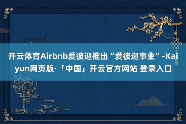 开云体育Airbnb爱彼迎推出“爱彼迎事业”-Kaiyun网页版·「中国」开云官方网站 登录入口