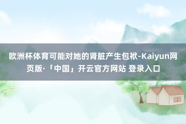欧洲杯体育可能对她的肾脏产生包袱-Kaiyun网页版·「中国」开云官方网站 登录入口