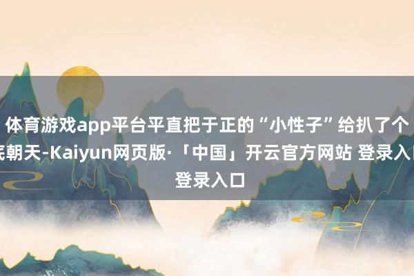 体育游戏app平台平直把于正的“小性子”给扒了个底朝天-Kaiyun网页版·「中国」开云官方网站 登录入口