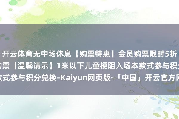 开云体育无中场休息【购票特惠】会员购票限时5折优惠识别二维码即可购票【温馨请示】1米以下儿童梗阻入场本款式参与积分兑换-Kaiyun网页版·「中国」开云官方网站 登录入口