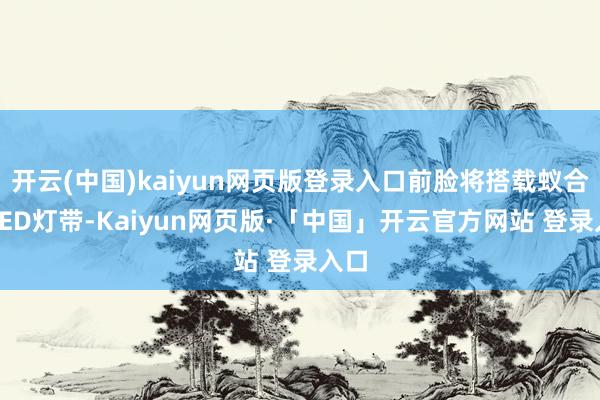 开云(中国)kaiyun网页版登录入口前脸将搭载蚁合式LED灯带-Kaiyun网页版·「中国」开云官方网站 登录入口