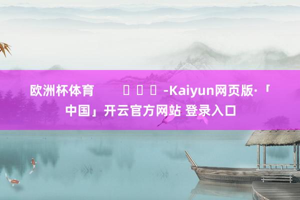 欧洲杯体育        			-Kaiyun网页版·「中国」开云官方网站 登录入口