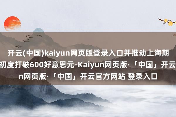 开云(中国)kaiyun网页版登录入口并推动上海期货往来所黄金合约初度打破600好意思元-Kaiyun网页版·「中国」开云官方网站 登录入口
