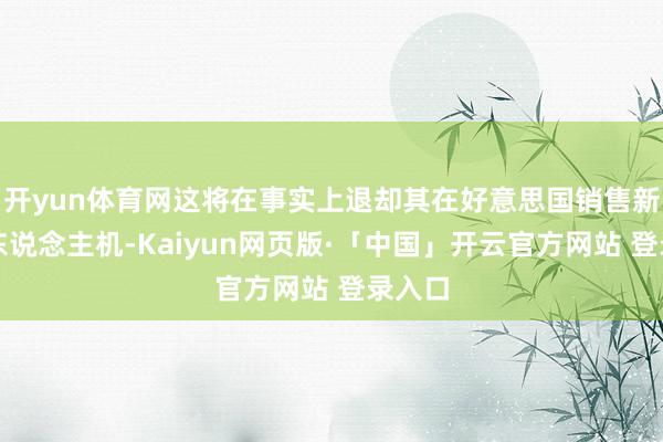 开yun体育网这将在事实上退却其在好意思国销售新式无东说念主机-Kaiyun网页版·「中国」开云官方网站 登录入口