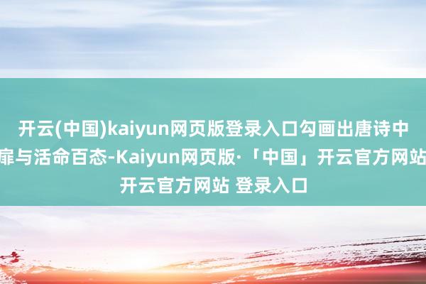 开云(中国)kaiyun网页版登录入口勾画出唐诗中的家国心扉与活命百态-Kaiyun网页版·「中国」开云官方网站 登录入口