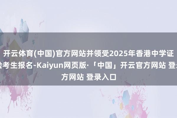 开云体育(中国)官方网站并领受2025年香港中学证书考验考生报名-Kaiyun网页版·「中国」开云官方网站 登录入口