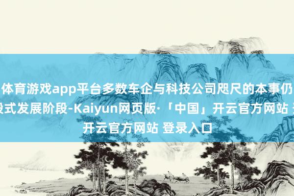 体育游戏app平台多数车企与科技公司咫尺的本事仍处于分段式发展阶段-Kaiyun网页版·「中国」开云官方网站 登录入口