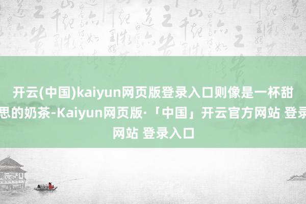 开云(中国)kaiyun网页版登录入口则像是一杯甜好意思的奶茶-Kaiyun网页版·「中国」开云官方网站 登录入口