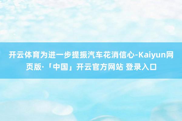 开云体育为进一步提振汽车花消信心-Kaiyun网页版·「中国」开云官方网站 登录入口