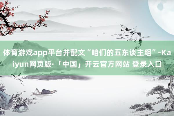 体育游戏app平台并配文“咱们的五东谈主组”-Kaiyun网页版·「中国」开云官方网站 登录入口