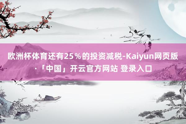 欧洲杯体育还有25%的投资减税-Kaiyun网页版·「中国」开云官方网站 登录入口