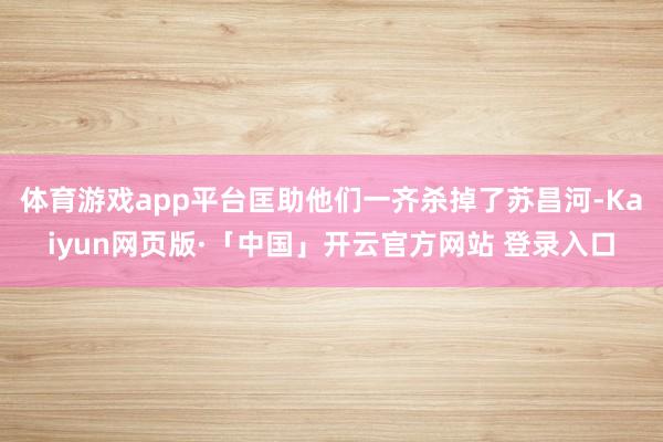 体育游戏app平台匡助他们一齐杀掉了苏昌河-Kaiyun网页版·「中国」开云官方网站 登录入口