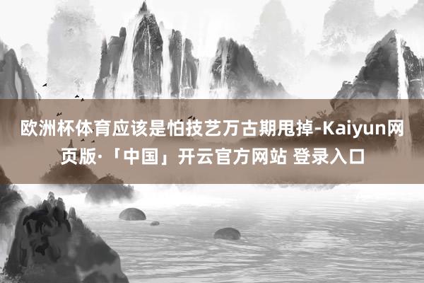 欧洲杯体育应该是怕技艺万古期甩掉-Kaiyun网页版·「中国」开云官方网站 登录入口