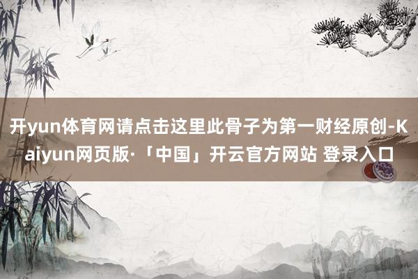 开yun体育网请点击这里此骨子为第一财经原创-Kaiyun网页版·「中国」开云官方网站 登录入口