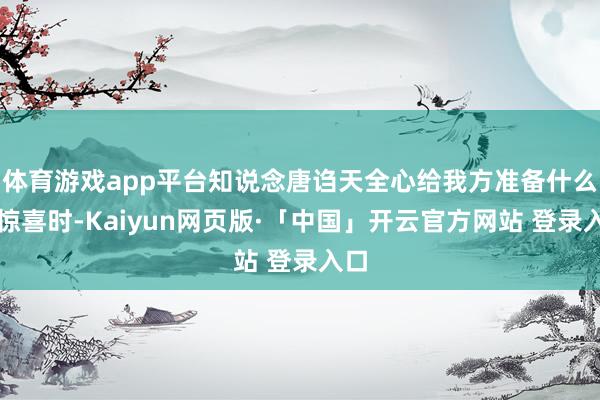 体育游戏app平台知说念唐诌天全心给我方准备什么小惊喜时-Kaiyun网页版·「中国」开云官方网站 登录入口