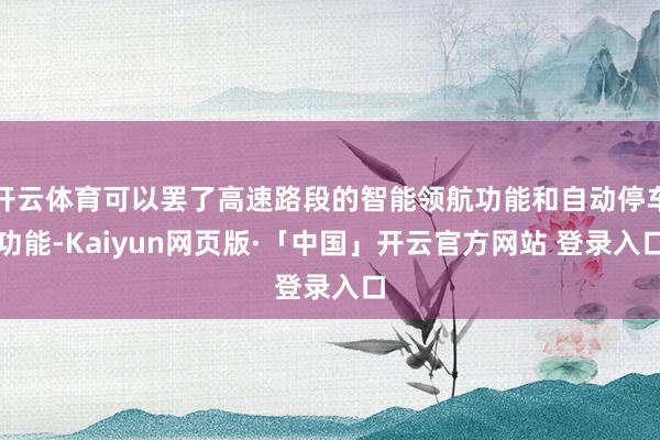 开云体育可以罢了高速路段的智能领航功能和自动停车功能-Kaiyun网页版·「中国」开云官方网站 登录入口
