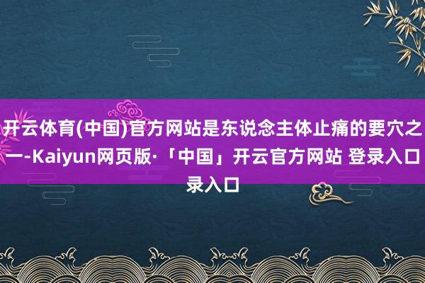 开云体育(中国)官方网站是东说念主体止痛的要穴之一-Kaiyun网页版·「中国」开云官方网站 登录入口