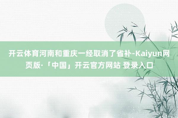 开云体育河南和重庆一经取消了省补-Kaiyun网页版·「中国」开云官方网站 登录入口
