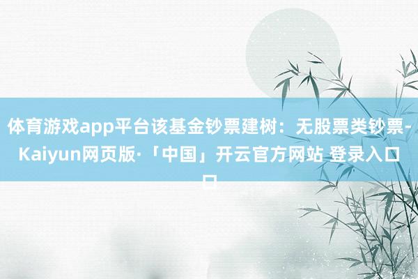 体育游戏app平台该基金钞票建树：无股票类钞票-Kaiyun网页版·「中国」开云官方网站 登录入口