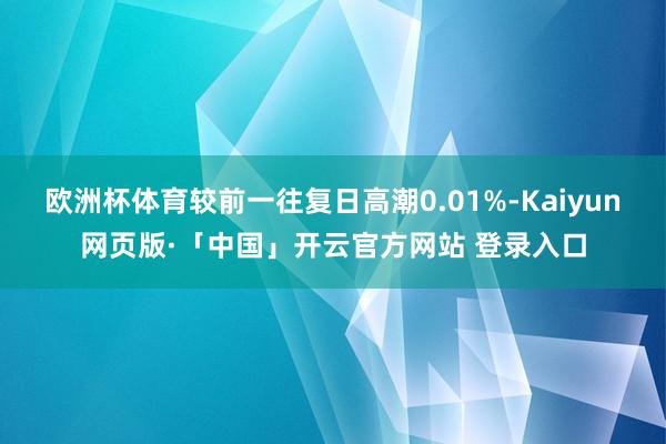 欧洲杯体育较前一往复日高潮0.01%-Kaiyun网页版·「中国」开云官方网站 登录入口