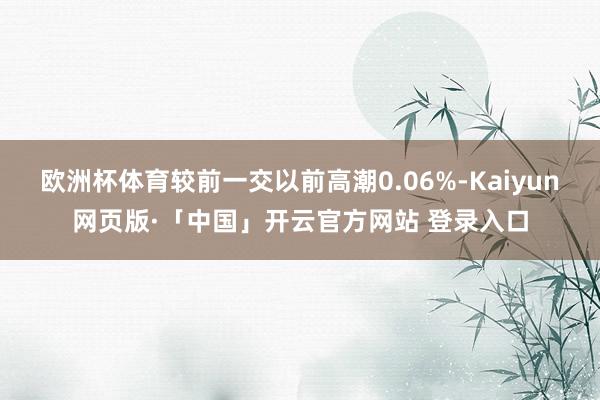欧洲杯体育较前一交以前高潮0.06%-Kaiyun网页版·「中国」开云官方网站 登录入口