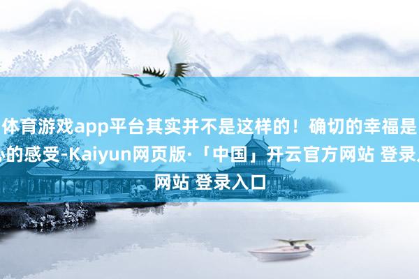 体育游戏app平台其实并不是这样的！确切的幸福是内心的感受-Kaiyun网页版·「中国」开云官方网站 登录入口
