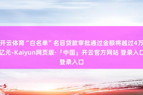 开云体育“白名单”名目贷款审批通过金额将越过4万亿元-Kaiyun网页版·「中国」开云官方网站 登录入口