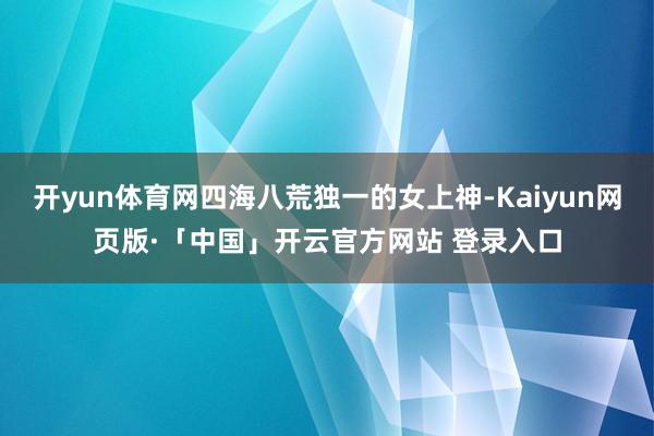 开yun体育网四海八荒独一的女上神-Kaiyun网页版·「中国」开云官方网站 登录入口