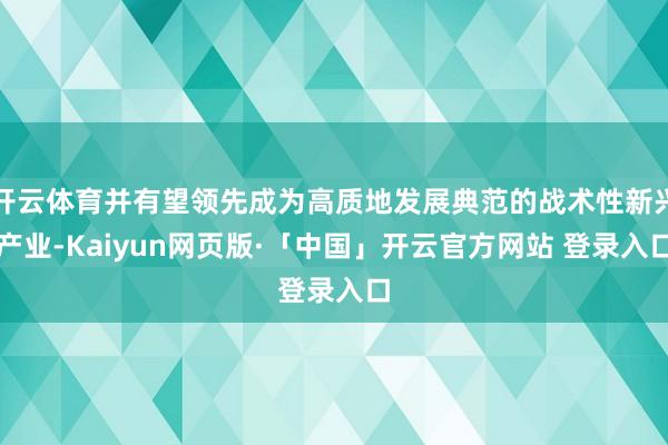 开云体育并有望领先成为高质地发展典范的战术性新兴产业-Kaiyun网页版·「中国」开云官方网站 登录入口