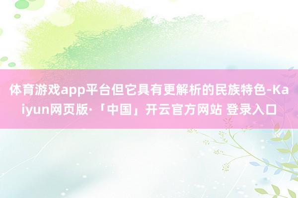 体育游戏app平台但它具有更解析的民族特色-Kaiyun网页版·「中国」开云官方网站 登录入口