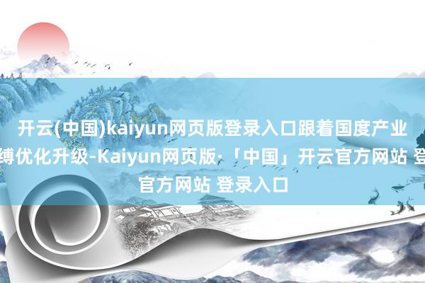 开云(中国)kaiyun网页版登录入口跟着国度产业结构束缚优化升级-Kaiyun网页版·「中国」开云官方网站 登录入口