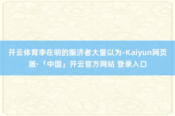 开云体育李在明的赈济者大量以为-Kaiyun网页版·「中国」开云官方网站 登录入口