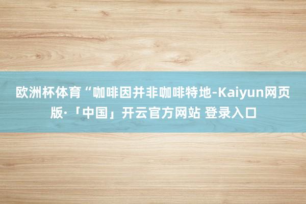欧洲杯体育“咖啡因并非咖啡特地-Kaiyun网页版·「中国」开云官方网站 登录入口