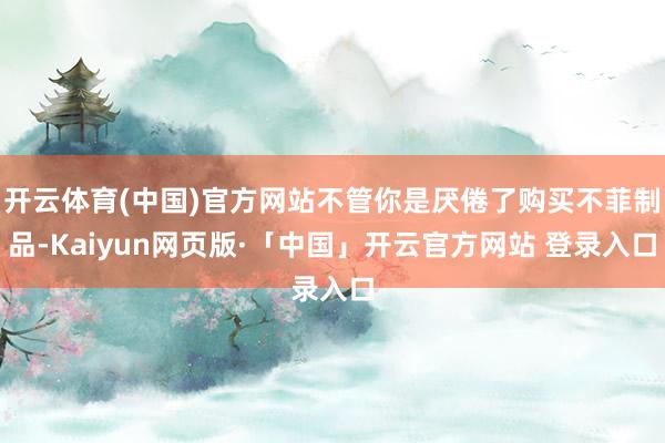 开云体育(中国)官方网站不管你是厌倦了购买不菲制品-Kaiyun网页版·「中国」开云官方网站 登录入口