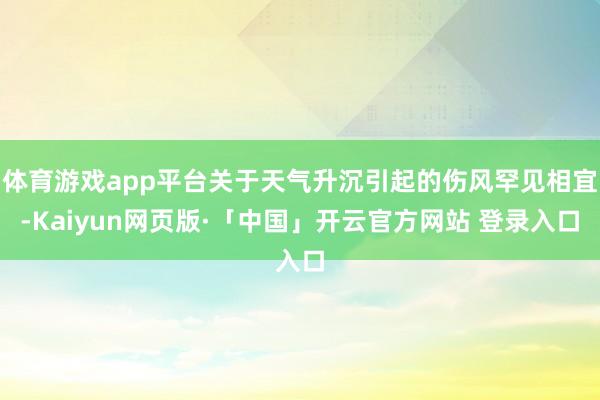 体育游戏app平台关于天气升沉引起的伤风罕见相宜-Kaiyun网页版·「中国」开云官方网站 登录入口