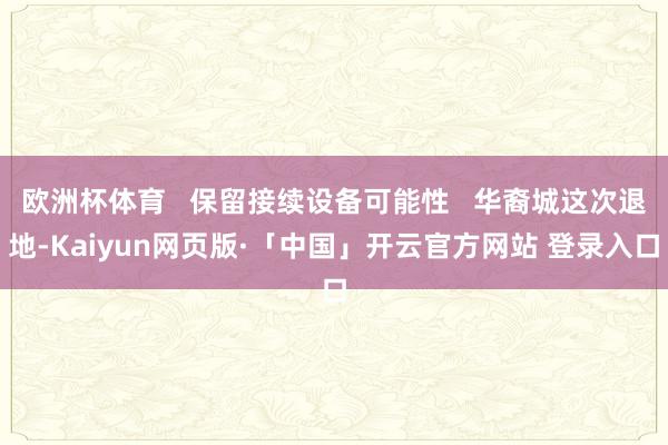 欧洲杯体育 保留接续设备可能性 华裔城这次退地-Kaiyun网页版·「中国」开云官方网站 登录入口