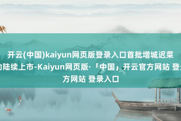 开云(中国)kaiyun网页版登录入口首批增城迟菜心开动陆续上市-Kaiyun网页版·「中国」开云官方网站 登录入口