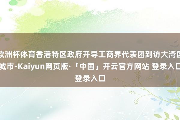 欧洲杯体育香港特区政府开导工商界代表团到访大湾区城市-Kaiyun网页版·「中国」开云官方网站 登录入口