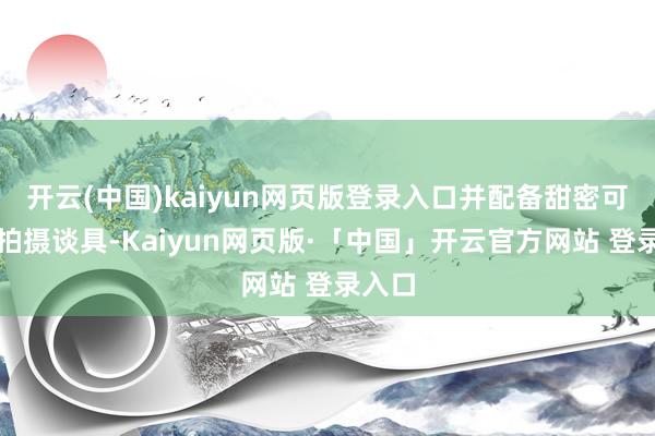 开云(中国)kaiyun网页版登录入口并配备甜密可儿的拍摄谈具-Kaiyun网页版·「中国」开云官方网站 登录入口